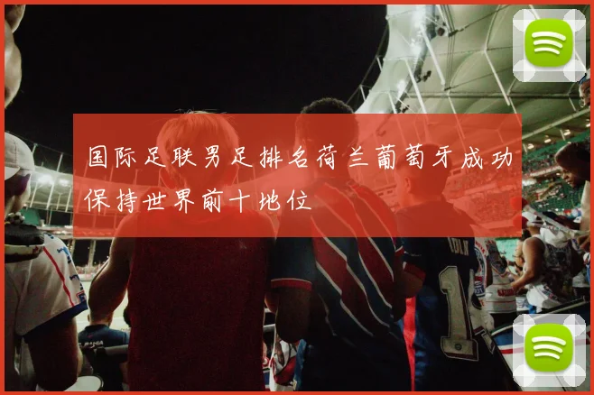 国际足联男足排名荷兰葡萄牙成功保持世界前十地位