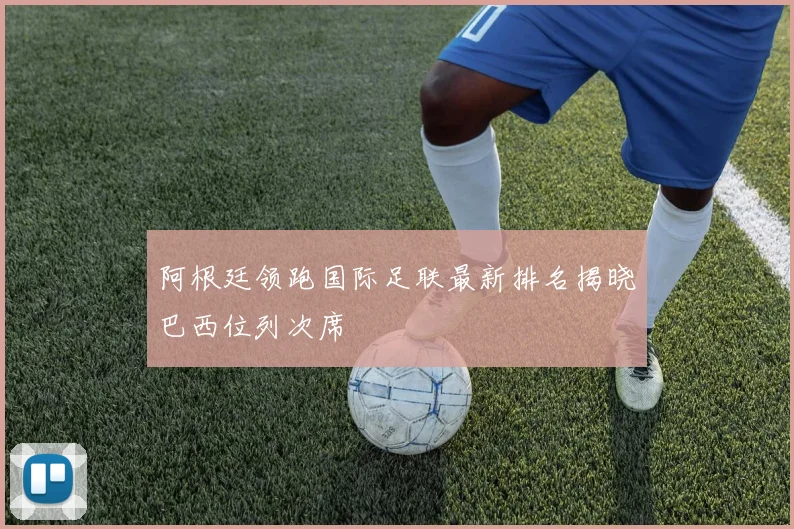阿根廷领跑国际足联最新排名揭晓巴西位列次席