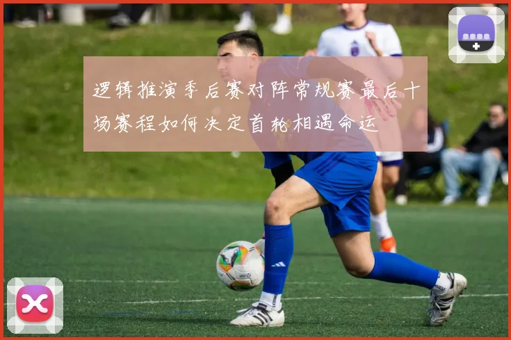 逻辑推演季后赛对阵常规赛最后十场赛程如何决定首轮相遇命运